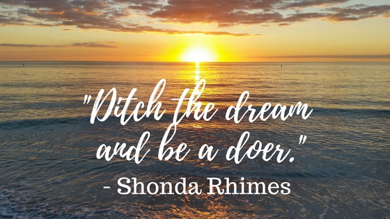 Ditch the dream and be a doer. Make your dreams come true